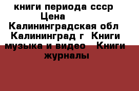 книги периода ссср › Цена ­ 100 - Калининградская обл., Калининград г. Книги, музыка и видео » Книги, журналы   . Калининградская обл.